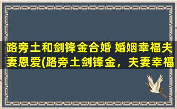 路旁土和剑锋金合婚 婚姻幸福夫妻恩爱(路旁土剑锋金，夫妻幸福永相伴)